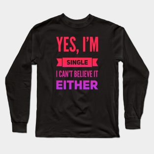 Yes I'm single I cant believe it either Long Sleeve T-Shirt